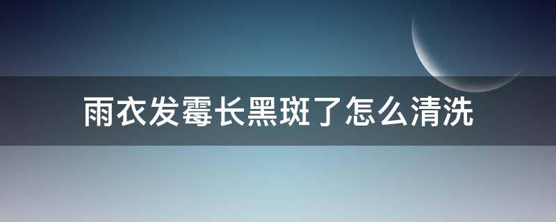 雨衣发霉长黑斑了怎么清洗 下雨天衣服发霉怎么洗掉黑斑