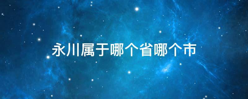 永川属于哪个省哪个市（永川属于哪个市的）