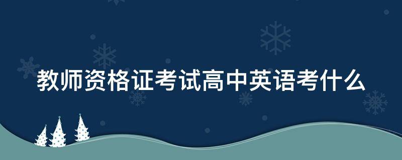 教师资格证考试高中英语考什么 教师资格证考试高中英语考什么科目