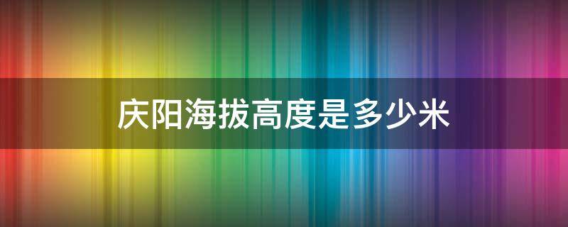 庆阳海拔高度是多少米（庆阳庆城海拔高度是多少米）