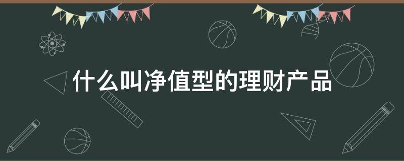 什么叫净值型的理财产品 什么叫净值型的理财产品会亏吗