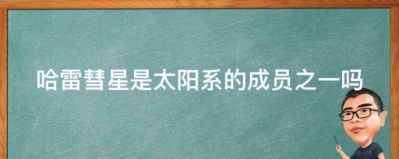 哈雷彗星是太阳系的成员之一吗 哈雷彗星是太阳系的成员之一吗英语