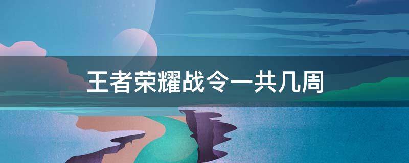 王者荣耀战令一共几周 王者荣耀战令一共有几周