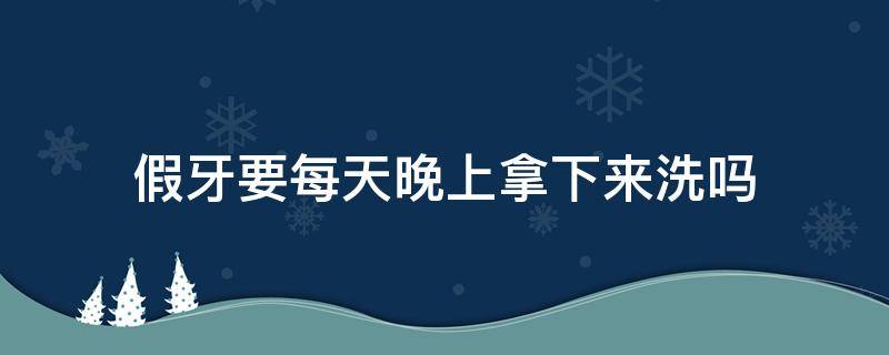 假牙要每天晚上拿下来洗吗 假牙要经常取出来洗吗