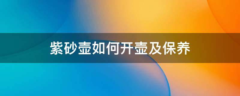 紫砂壶如何开壶及保养 手工紫砂壶如何开壶养壶