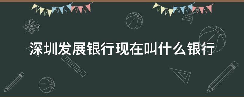 深圳发展银行现在叫什么银行 深圳发展银行全称是什么