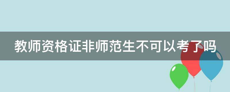 教师资格证非师范生不可以考了吗 教师资格证非师范生不可以考了吗现在