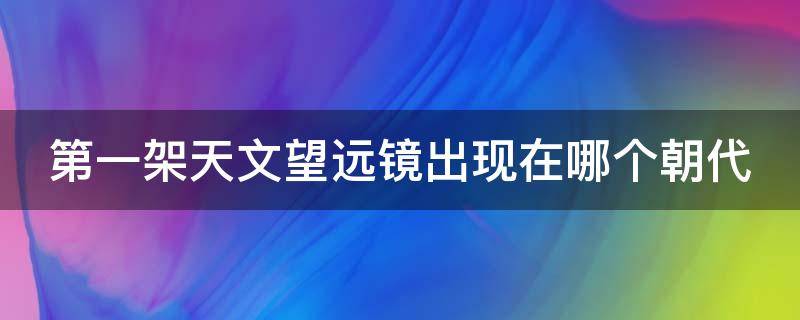 第一架天文望远镜出现在哪个朝代 第一台天文望远镜谁发明的