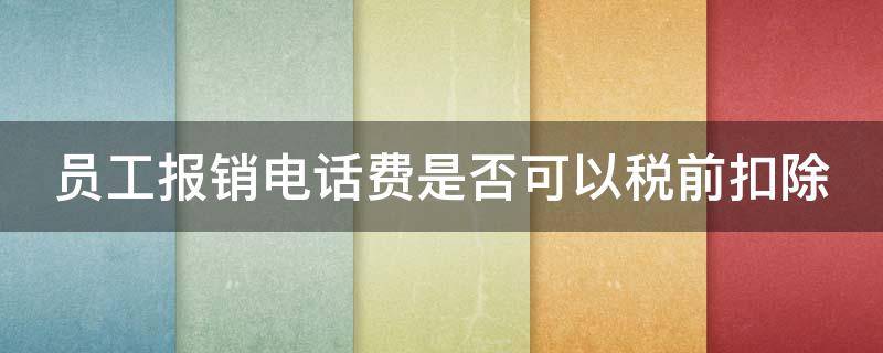 员工报销电话费是否可以税前扣除（给员工报销电话费计入什么科目）