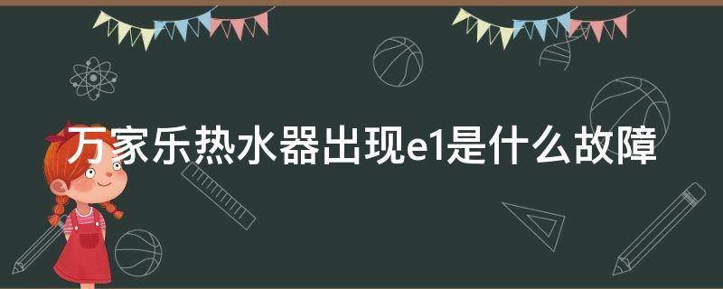 万家乐热水器出现e1是什么故障（万家乐热水器出现e1是什么问题）