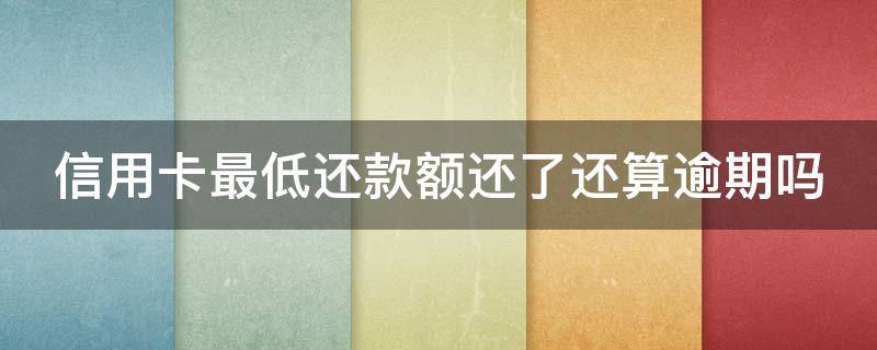 信用卡最低还款额还了还算逾期吗（我信用卡最低还款后剩余的可以不还么）