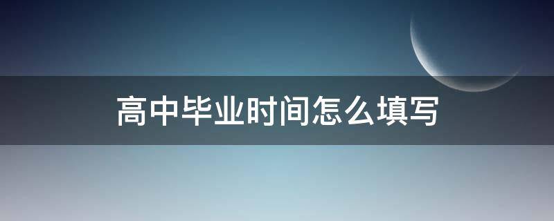 高中毕业时间怎么填写（高中毕业时间怎么填写具体）