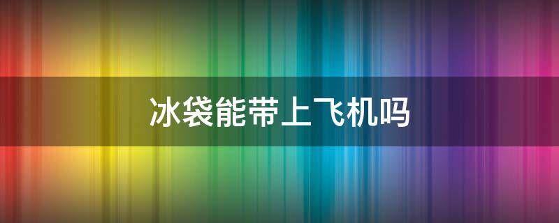 冰袋能带上飞机吗 固体冰袋能带上飞机吗