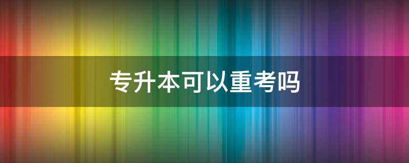 专升本可以重考吗（专升本第一年考不上还可以重考吗?）