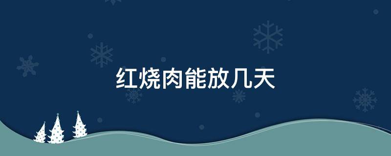 红烧肉能放几天 烧好的红烧肉能放几天