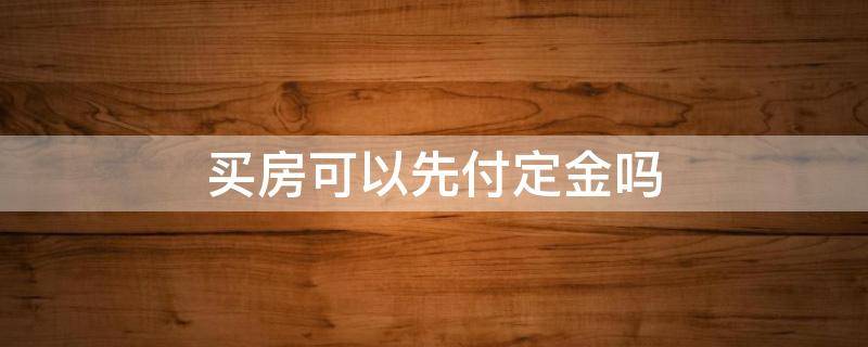 买房可以先付定金吗 买房能不能先交定金