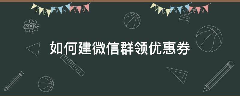 如何建微信群领优惠券 优惠券省钱微信群是怎么建立的