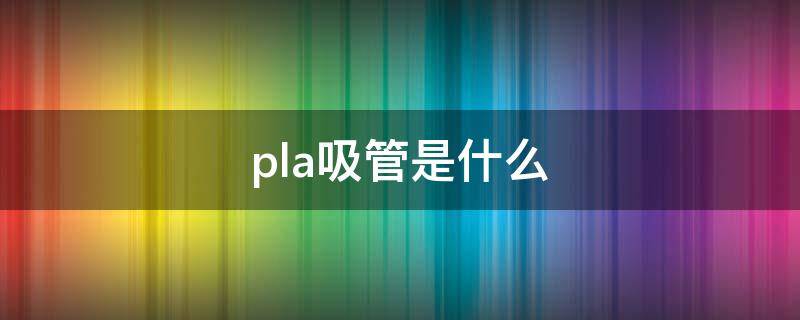 pla吸管是什么（PLA吸管百度百科）