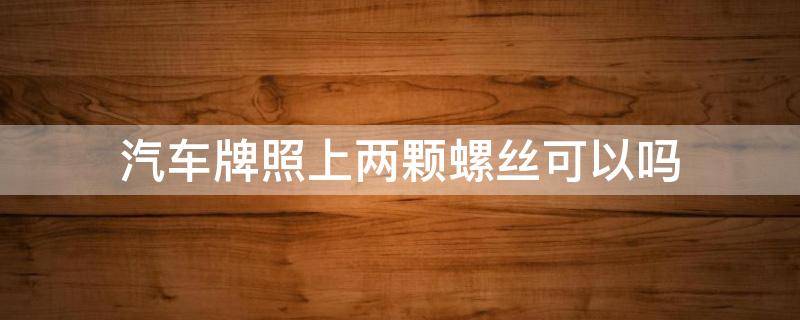 汽车牌照上两颗螺丝可以吗 车牌照上2个螺丝可以吗