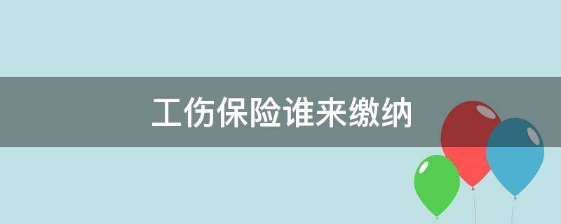 工伤保险谁来缴纳（工伤社会保险谁缴纳）