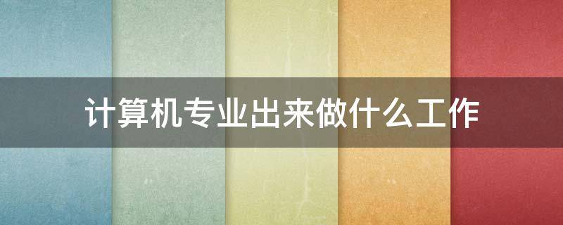 计算机专业出来做什么工作 计算机专业出来干啥