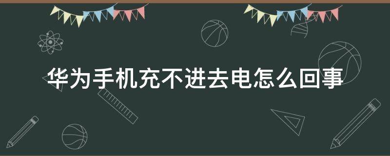 华为手机充不进去电怎么回事（华为手机充不进去电怎么回事 显示充电）