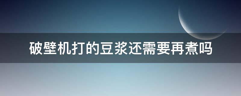 破壁机打的豆浆还需要再煮吗（用破壁机打的豆浆是否还需要再熬一下）