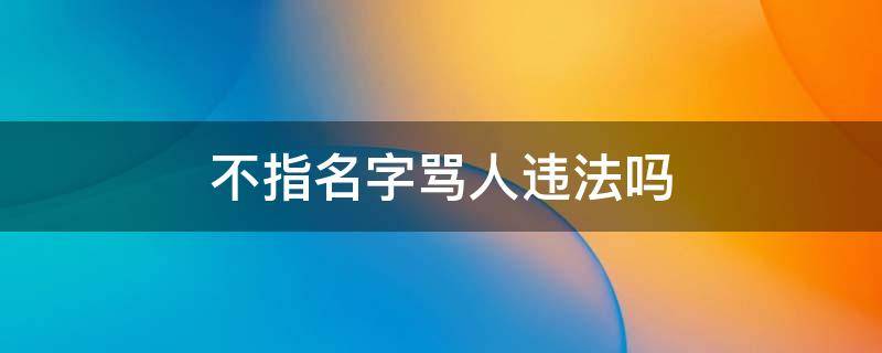 不指名字骂人违法吗 没有点名指姓的骂人违法吗