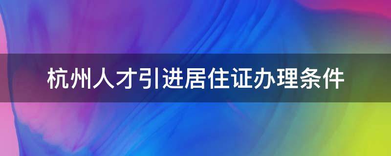 杭州人才引进居住证办理条件 杭州人才引进居住证办理条件2021