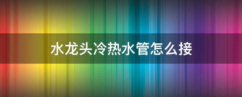 水龙头冷热水管怎么接（水龙头的冷热水管怎么接）