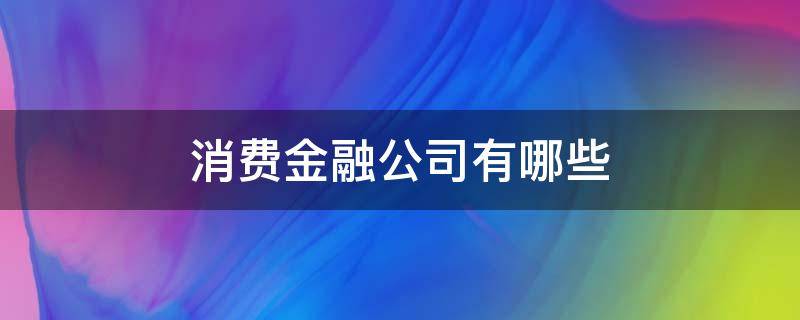 消费金融公司有哪些（头部消费金融公司有哪些）