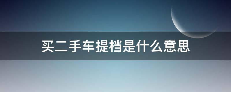 买二手车提档是什么意思（卖二手车提档是什么意思）