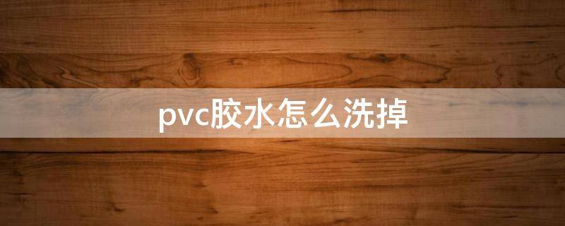 pvc胶水怎么洗掉（PVC胶水怎么洗掉）