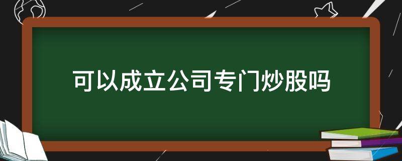 可以成立公司专门炒股吗 可以成立公司专门炒股吗可取吗