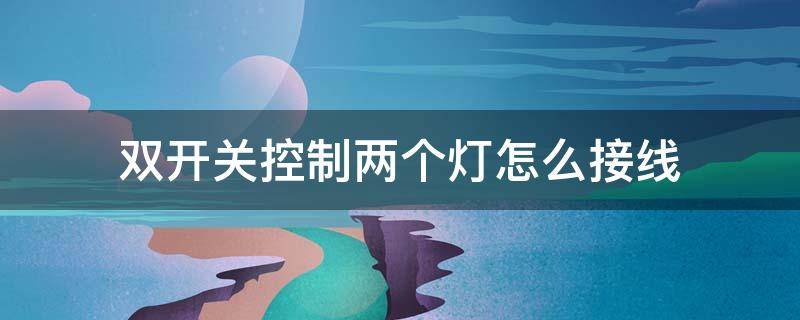 双开关控制两个灯怎么接线 一个双开关控制两个灯怎么接线