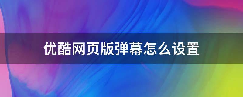 优酷网页版弹幕怎么设置（优酷电脑版怎么设置弹幕）