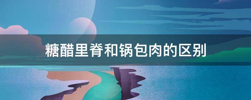 糖醋里脊和锅包肉的区别 锅包肉和糖醋里脊味道差不多