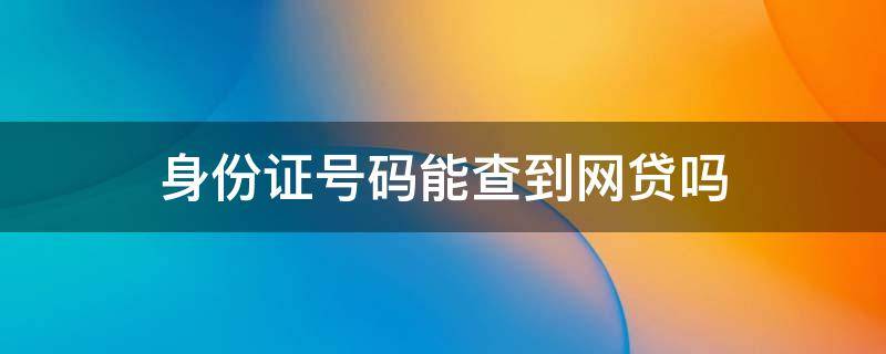 身份证号码能查到网贷吗（身份证可以查到网贷吗）