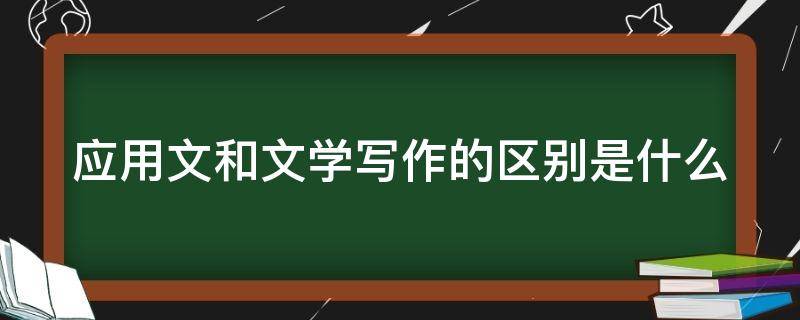 应用文和文学写作的区别是什么 应用文和文学写作的区别是什么简答