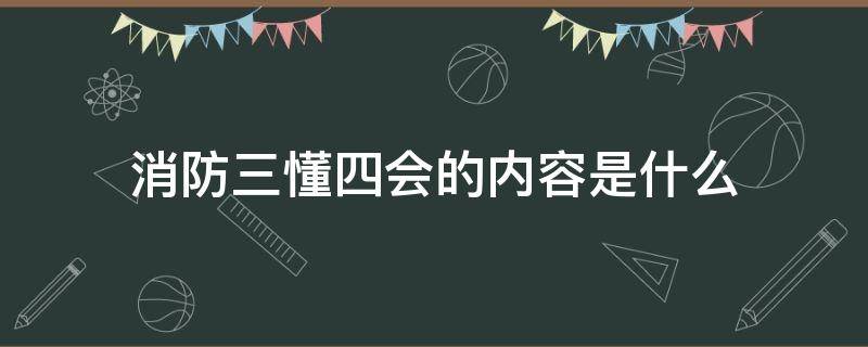 消防三懂四会的内容是什么（消防知识三懂四会内容）