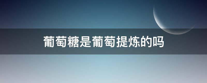 葡萄糖是葡萄提炼的吗（葡萄糖是从葡萄里提取出来的吗）