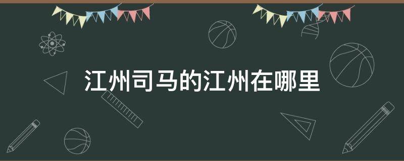 江州司马的江州在哪里 江州司马是哪个地方