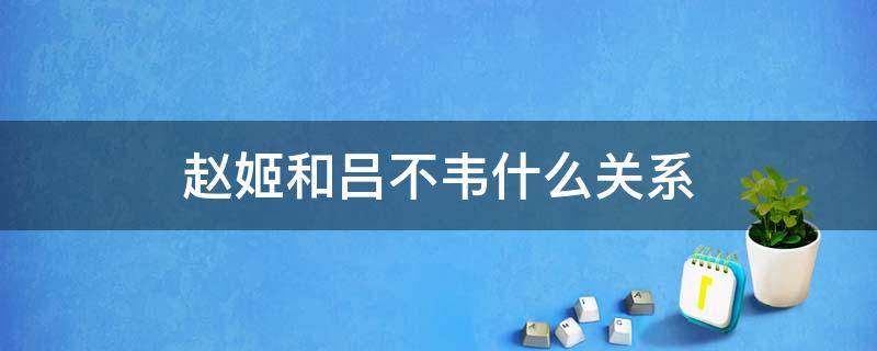 赵姬和吕不韦什么关系（赵姬和吕不韦啥关系）