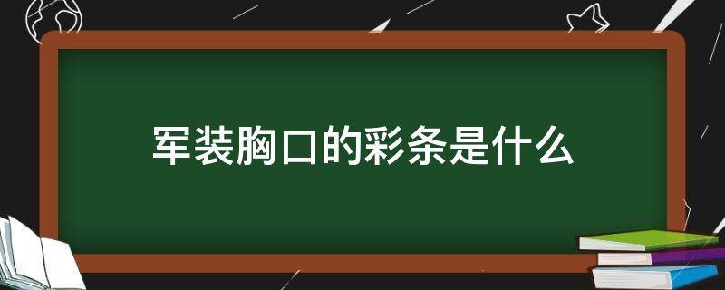 军装胸口的彩条是什么（军装胸前的彩条）