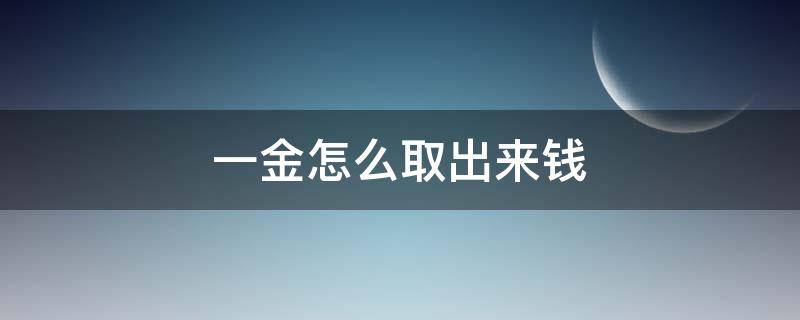 一金怎么取出来钱 北京一金怎么取出来钱