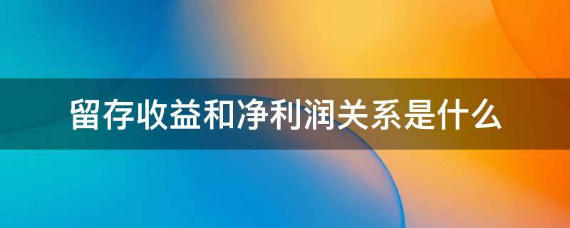 留存收益和净利润关系是什么（留存收益与利润总额的关系）