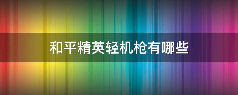 和平精英轻机枪有哪些（和平精英轻机枪和突击步枪）