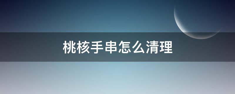 桃核手串怎么清理 桃核手串怎么清理缝隙