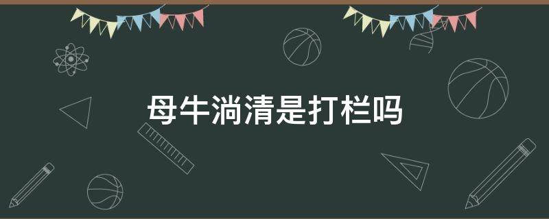 母牛淌清是打栏吗 牛打上栏还淌清吗