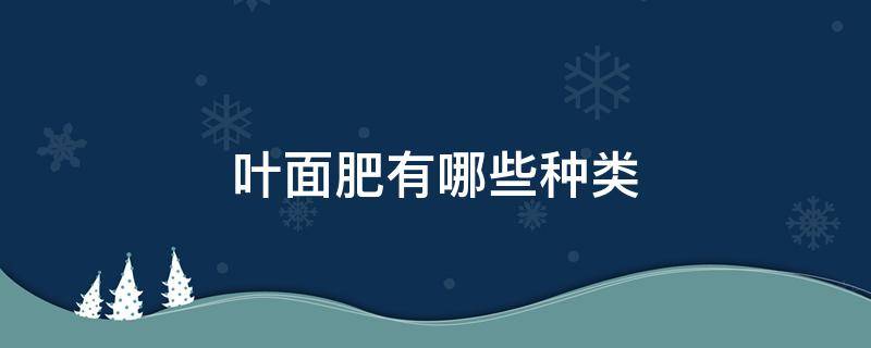 叶面肥有哪些种类（叶面肥的种类）